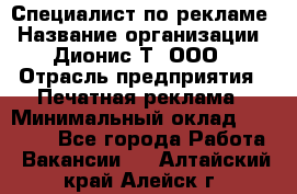 Специалист по рекламе › Название организации ­ Дионис-Т, ООО › Отрасль предприятия ­ Печатная реклама › Минимальный оклад ­ 30 000 - Все города Работа » Вакансии   . Алтайский край,Алейск г.